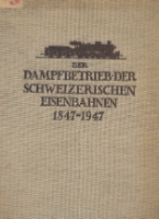 Der dampfbetrieb der schweizerischen eisenbahnen : Eine geschichtlich-technische Darstellung der im Bahnbetrieb der Schweiz gestandenen Dampflokomotiven 1847-1947